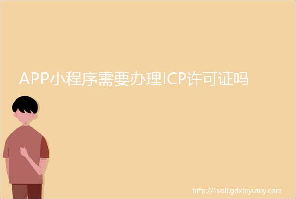 APP小程序需要办理ICP许可证吗